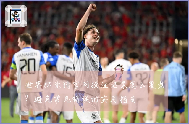 世界杯竞猜官网投注记录怎么复盘？避免常见错误的实用指南