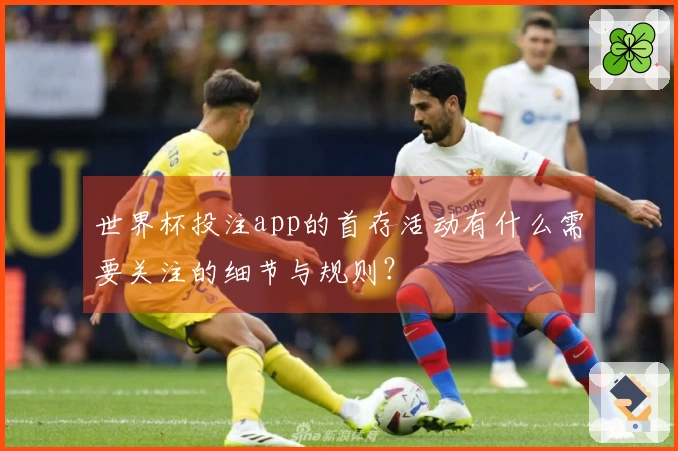 世界杯投注app的首存活动有什么需要关注的细节与规则？