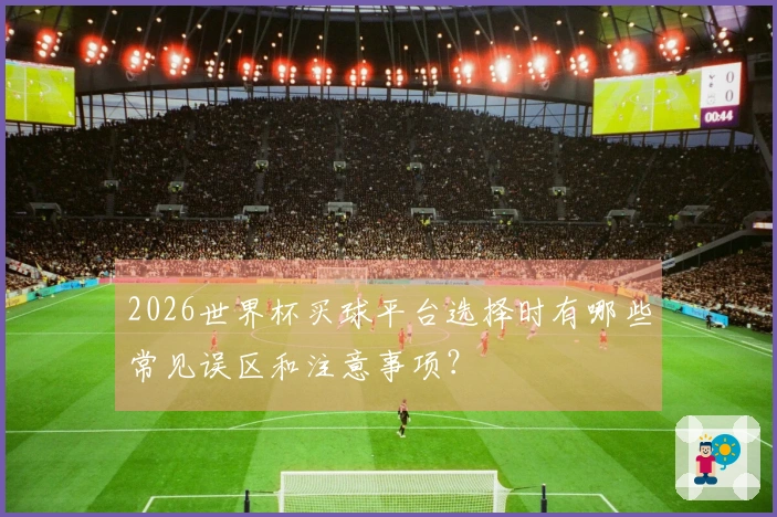 2026世界杯买球平台选择时有哪些常见误区和注意事项？