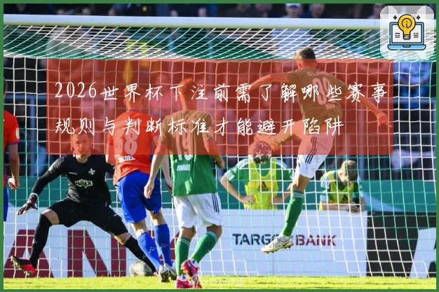 2026世界杯下注前需了解哪些赛事规则与判断标准才能避开陷阱