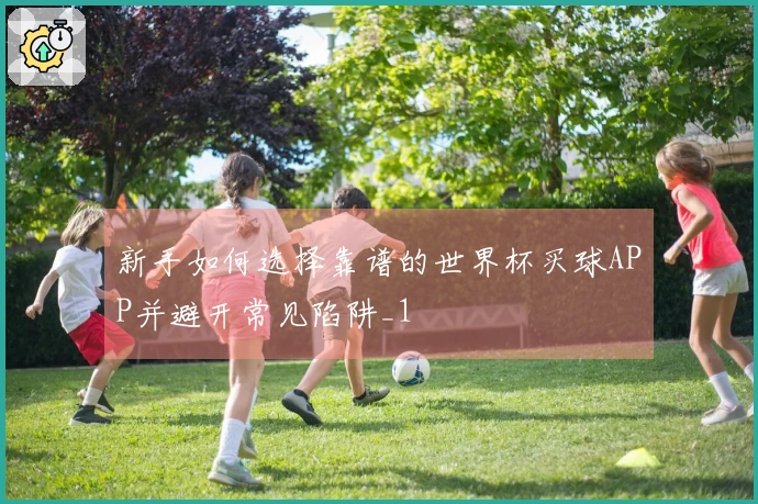 新手如何选择靠谱的世界杯买球APP并避开常见陷阱_1