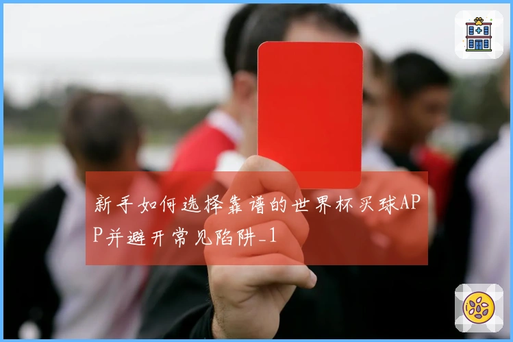 新手如何选择靠谱的世界杯买球APP并避开常见陷阱_1