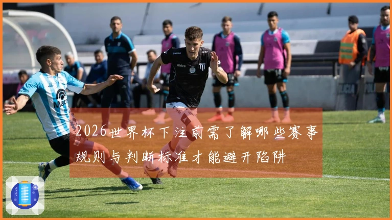 2026世界杯下注前需了解哪些赛事规则与判断标准才能避开陷阱